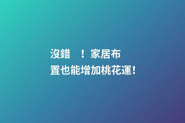 沒錯！家居布置也能增加桃花運！